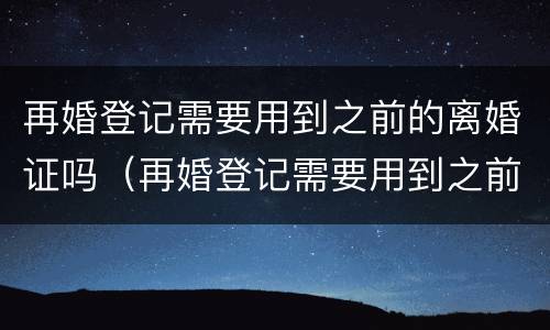 再婚登记需要用到之前的离婚证吗（再婚登记需要用到之前的离婚证吗）