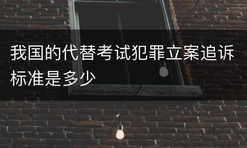 我国的代替考试犯罪立案追诉标准是多少