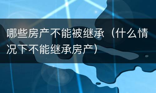 哪些房产不能被继承（什么情况下不能继承房产）