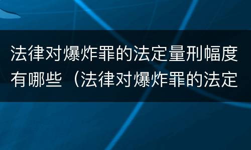 法律对爆炸罪的法定量刑幅度有哪些（法律对爆炸罪的法定量刑幅度有哪些影响）