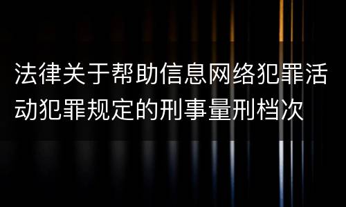 法律关于帮助信息网络犯罪活动犯罪规定的刑事量刑档次