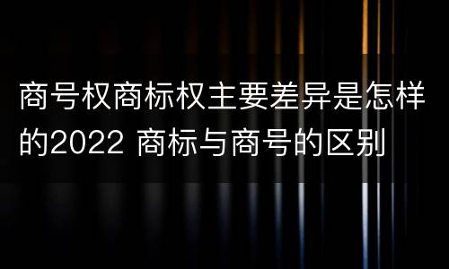商号权商标权主要差异是怎样的2022 商标与商号的区别