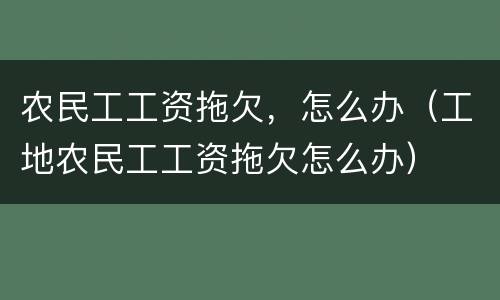 农民工工资拖欠，怎么办（工地农民工工资拖欠怎么办）