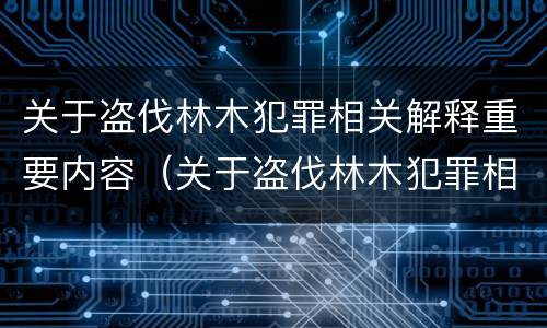 关于盗伐林木犯罪相关解释重要内容（关于盗伐林木犯罪相关解释重要内容是什么）