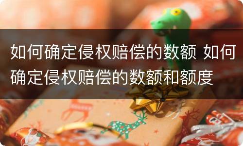 如何确定侵权赔偿的数额 如何确定侵权赔偿的数额和额度