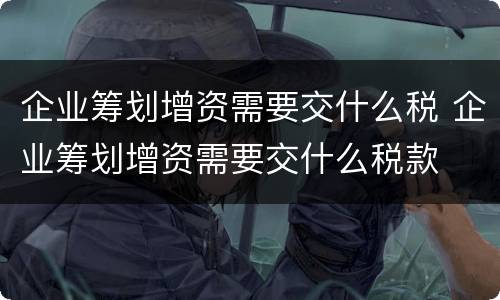 企业筹划增资需要交什么税 企业筹划增资需要交什么税款