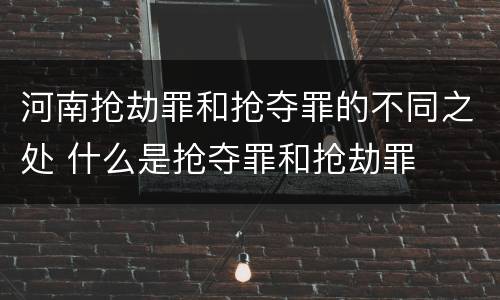 河南抢劫罪和抢夺罪的不同之处 什么是抢夺罪和抢劫罪
