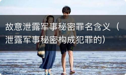 故意泄露军事秘密罪名含义（泄露军事秘密构成犯罪的）