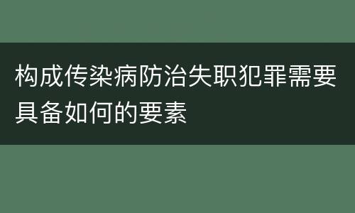 构成传染病防治失职犯罪需要具备如何的要素