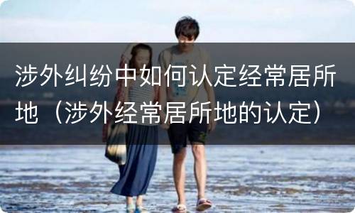 涉外纠纷中如何认定经常居所地（涉外经常居所地的认定）