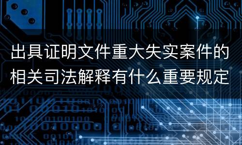 出具证明文件重大失实案件的相关司法解释有什么重要规定