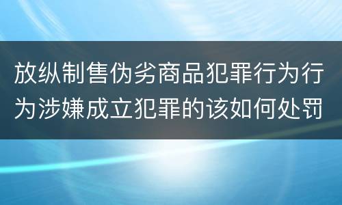 放纵制售伪劣商品犯罪行为行为涉嫌成立犯罪的该如何处罚