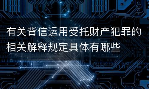 有关背信运用受托财产犯罪的相关解释规定具体有哪些
