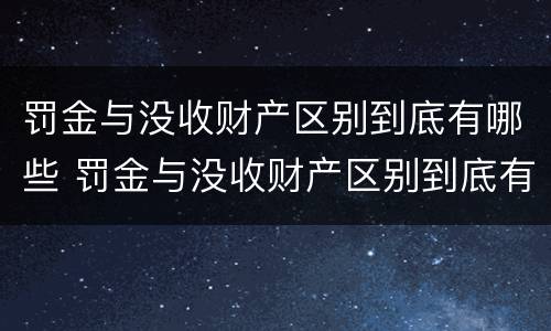 罚金与没收财产区别到底有哪些 罚金与没收财产区别到底有哪些情况