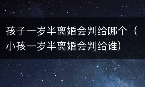 孩子一岁半离婚会判给哪个（小孩一岁半离婚会判给谁）