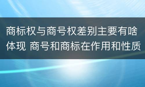 商标权与商号权差别主要有啥体现 商号和商标在作用和性质上的区别