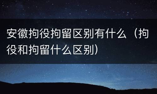 安徽拘役拘留区别有什么（拘役和拘留什么区别）