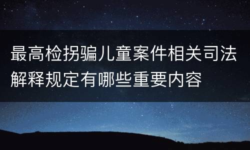 最高检拐骗儿童案件相关司法解释规定有哪些重要内容