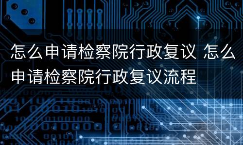 怎么申请检察院行政复议 怎么申请检察院行政复议流程
