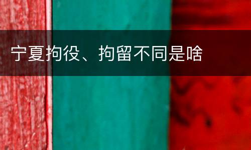 宁夏拘役、拘留不同是啥
