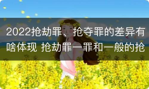 2022抢劫罪、抢夺罪的差异有啥体现 抢劫罪一罪和一般的抢劫罪