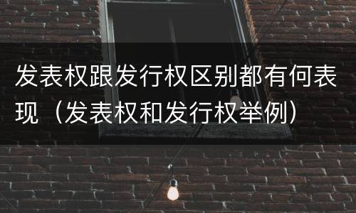 发表权跟发行权区别都有何表现（发表权和发行权举例）