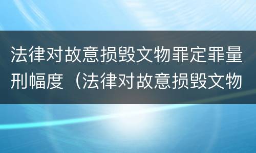 法律对故意损毁文物罪定罪量刑幅度（法律对故意损毁文物罪定罪量刑幅度的规定）