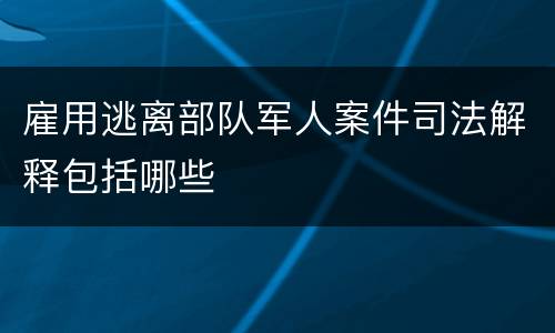 雇用逃离部队军人案件司法解释包括哪些