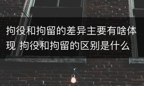 拘役和拘留的差异主要有啥体现 拘役和拘留的区别是什么