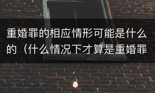 重婚罪的相应情形可能是什么的（什么情况下才算是重婚罪）