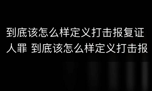 到底该怎么样定义打击报复证人罪 到底该怎么样定义打击报复证人罪名