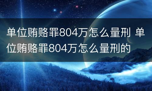 单位贿赂罪804万怎么量刑 单位贿赂罪804万怎么量刑的