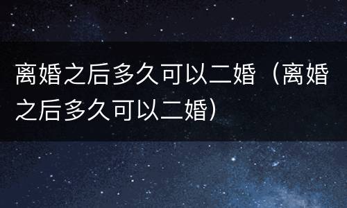 离婚之后多久可以二婚（离婚之后多久可以二婚）