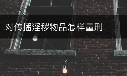 对传播淫秽物品怎样量刑