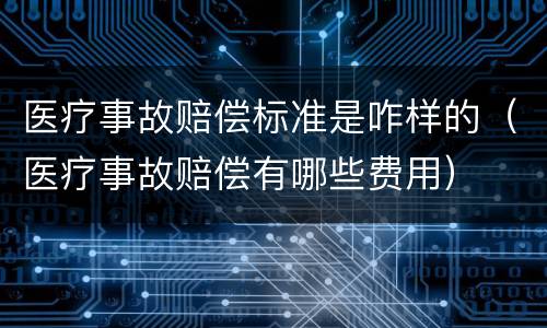 医疗事故赔偿标准是咋样的（医疗事故赔偿有哪些费用）