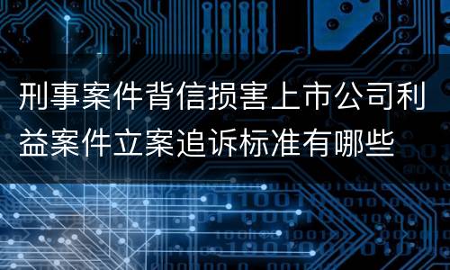 刑事案件背信损害上市公司利益案件立案追诉标准有哪些