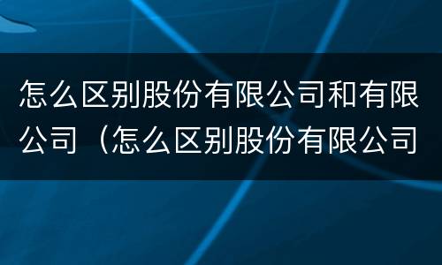 怎么区别股份有限公司和有限公司（怎么区别股份有限公司和有限公司股权）