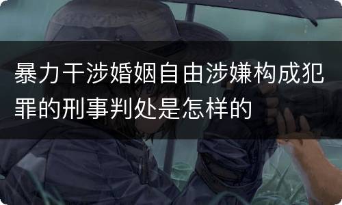 暴力干涉婚姻自由涉嫌构成犯罪的刑事判处是怎样的