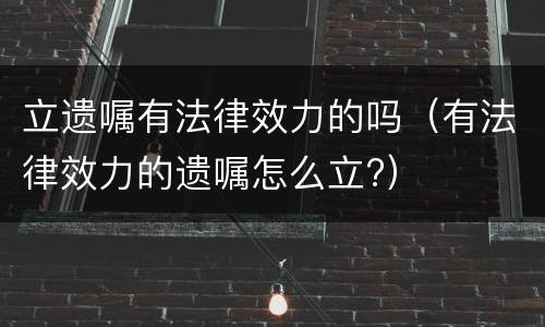 立遗嘱有法律效力的吗（有法律效力的遗嘱怎么立?）