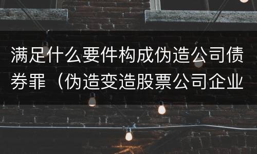 满足什么要件构成伪造公司债券罪（伪造变造股票公司企业债券罪）