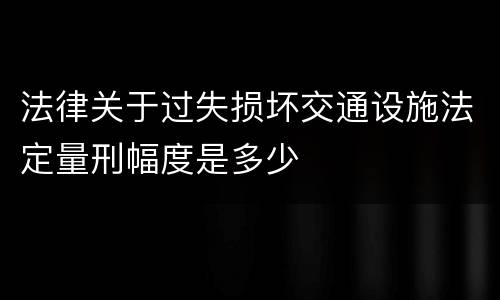 法律关于过失损坏交通设施法定量刑幅度是多少