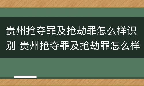 贵州抢夺罪及抢劫罪怎么样识别 贵州抢夺罪及抢劫罪怎么样识别出来的