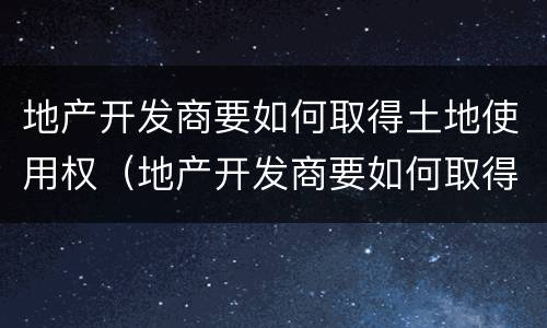 地产开发商要如何取得土地使用权（地产开发商要如何取得土地使用权证明）