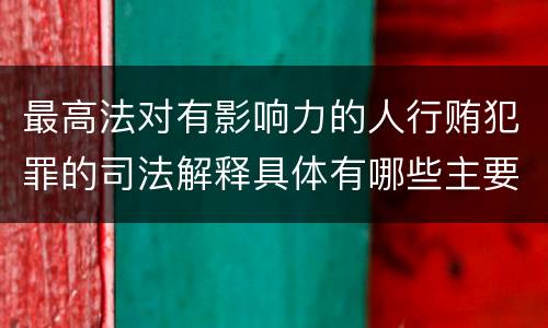 最高法对有影响力的人行贿犯罪的司法解释具体有哪些主要规定