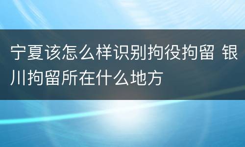宁夏该怎么样识别拘役拘留 银川拘留所在什么地方
