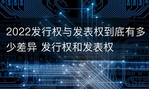 2022发行权与发表权到底有多少差异 发行权和发表权
