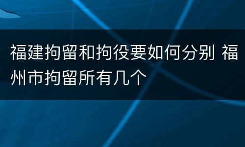 福建拘留和拘役要如何分别 福州市拘留所有几个