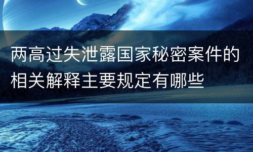 两高过失泄露国家秘密案件的相关解释主要规定有哪些