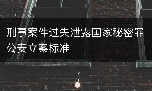 刑事案件过失泄露国家秘密罪公安立案标准