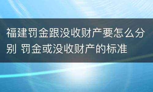 福建罚金跟没收财产要怎么分别 罚金或没收财产的标准